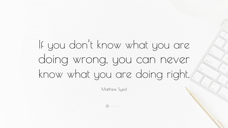 Matthew Syed Quote: “If you don’t know what you are doing wrong, you can never know what you are doing right.”
