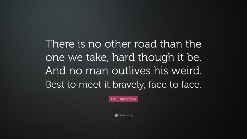 Poul Anderson Quote: “There is no other road than the one we take, hard though it be. And no man outlives his weird. Best to meet it bravely, face to face.”