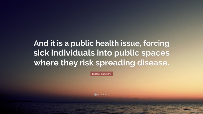 Bernie Sanders Quote: “And it is a public health issue, forcing sick individuals into public spaces where they risk spreading disease.”