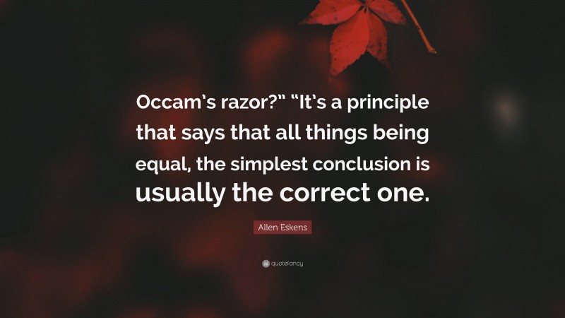 Allen Eskens Quote: “Occam’s razor?” “It’s a principle that says that all things being equal, the simplest conclusion is usually the correct one.”