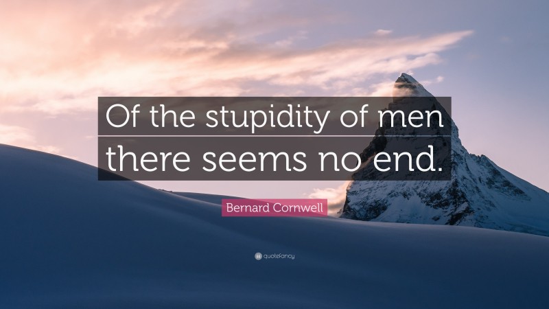 Bernard Cornwell Quote: “Of the stupidity of men there seems no end.”