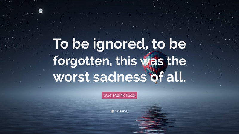 Sue Monk Kidd Quote: “To be ignored, to be forgotten, this was the worst sadness of all.”