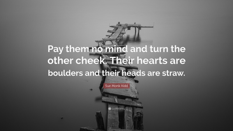 Sue Monk Kidd Quote: “Pay them no mind and turn the other cheek. Their hearts are boulders and their heads are straw.”