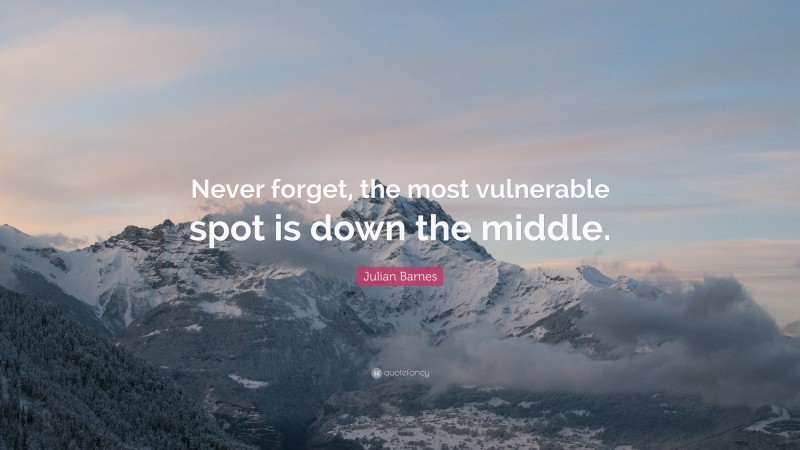 Julian Barnes Quote: “Never forget, the most vulnerable spot is down the middle.”
