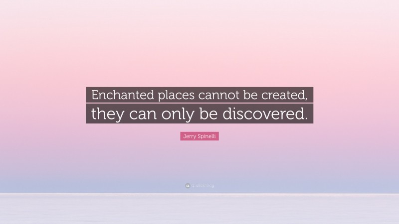 Jerry Spinelli Quote: “Enchanted places cannot be created, they can only be discovered.”
