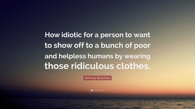 Behrouz Boochani Quote: “How idiotic for a person to want to show off to a bunch of poor and helpless humans by wearing those ridiculous clothes.”