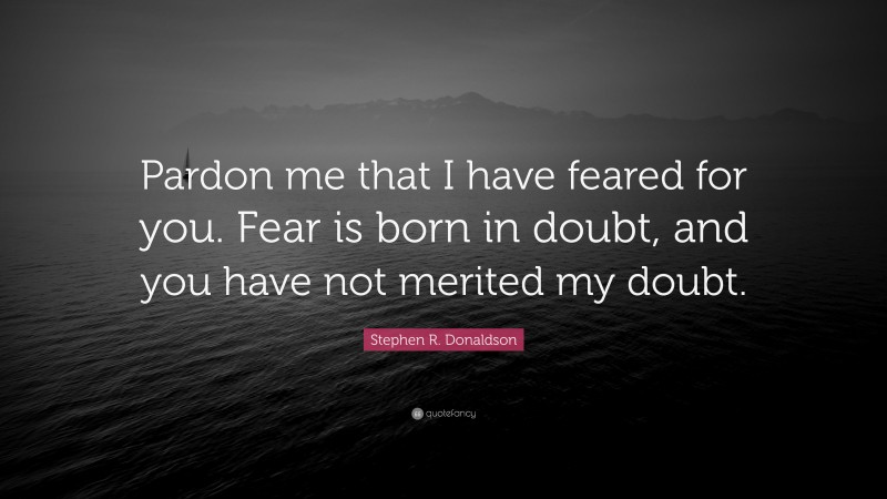 Stephen R. Donaldson Quote: “Pardon me that I have feared for you. Fear is born in doubt, and you have not merited my doubt.”