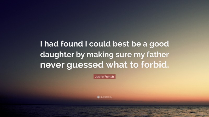 Jackie French Quote: “I had found I could best be a good daughter by making sure my father never guessed what to forbid.”