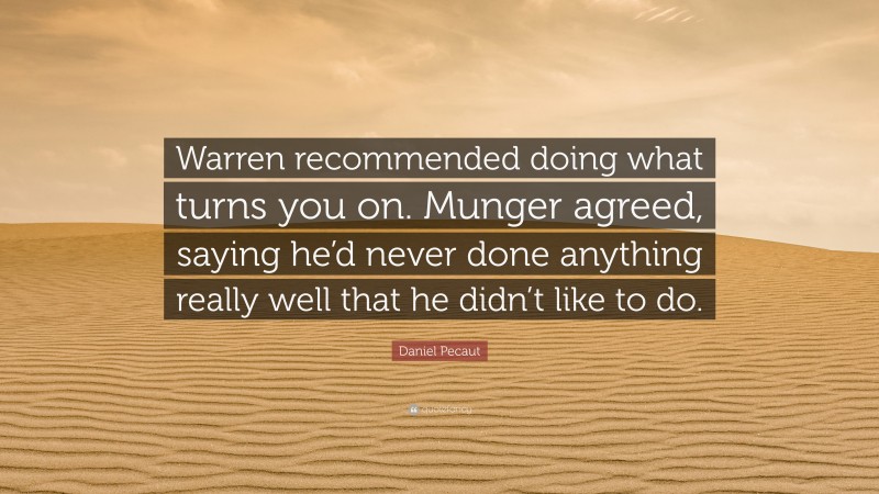 Daniel Pecaut Quote: “Warren recommended doing what turns you on. Munger agreed, saying he’d never done anything really well that he didn’t like to do.”