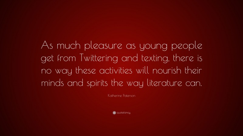 Katherine Paterson Quote: “As much pleasure as young people get from Twittering and texting, there is no way these activities will nourish their minds and spirits the way literature can.”
