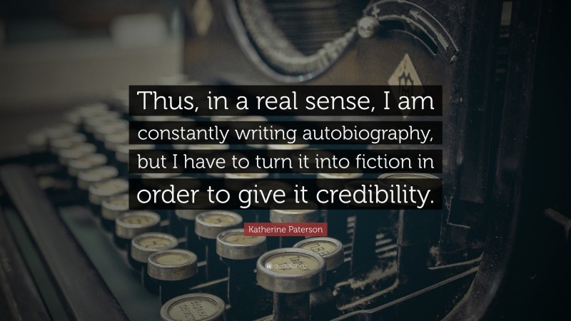 Katherine Paterson Quote: “Thus, in a real sense, I am constantly writing autobiography, but I have to turn it into fiction in order to give it credibility.”
