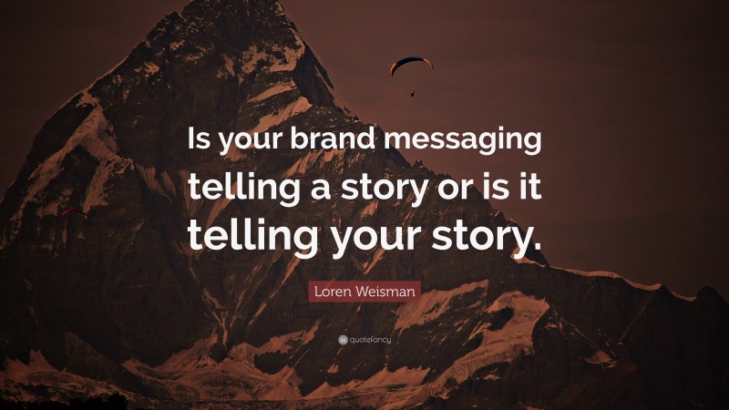 Loren Weisman Quote: “Is your brand messaging telling a story or is it telling your story.”