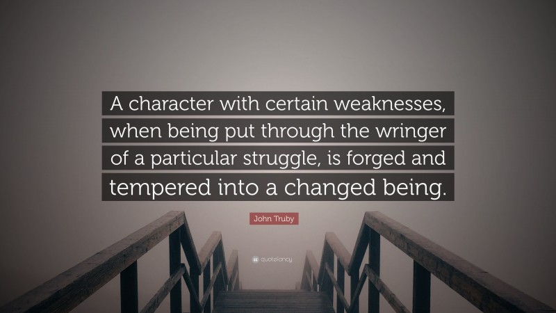 John Truby Quote: “A character with certain weaknesses, when being put through the wringer of a particular struggle, is forged and tempered into a changed being.”