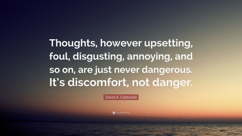 David A. Carbonell Quote: “Thoughts, however upsetting, foul, disgusting, annoying, and so on, are just never dangerous. It’s discomfort, not danger.”