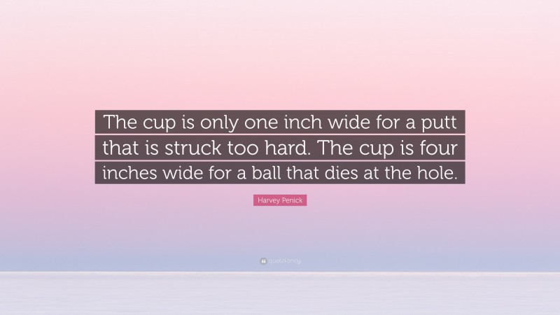 Harvey Penick Quote: “The cup is only one inch wide for a putt that is struck too hard. The cup is four inches wide for a ball that dies at the hole.”