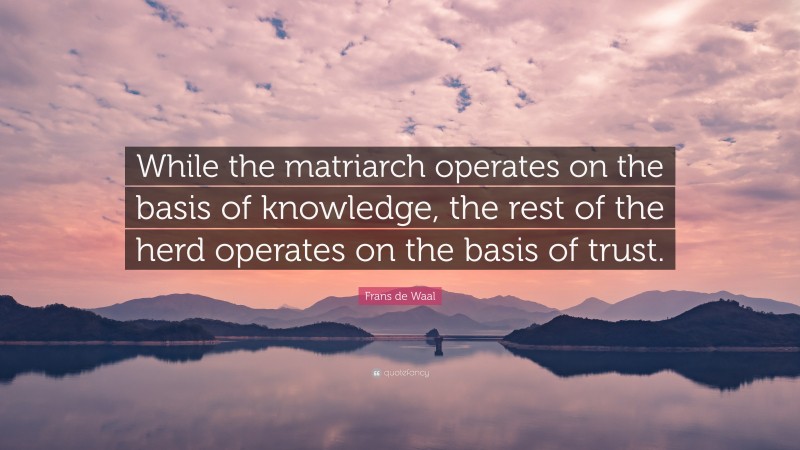 Frans de Waal Quote: “While the matriarch operates on the basis of knowledge, the rest of the herd operates on the basis of trust.”