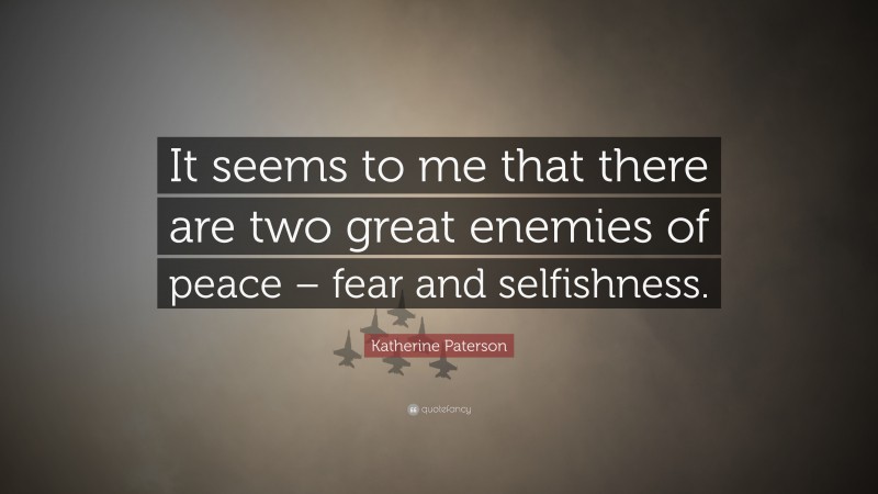 Katherine Paterson Quote: “It seems to me that there are two great enemies of peace – fear and selfishness.”