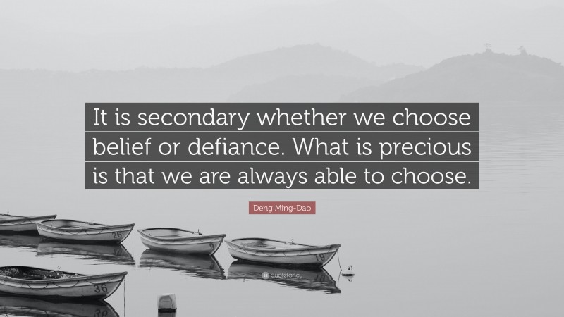 Deng Ming-Dao Quote: “It is secondary whether we choose belief or defiance. What is precious is that we are always able to choose.”