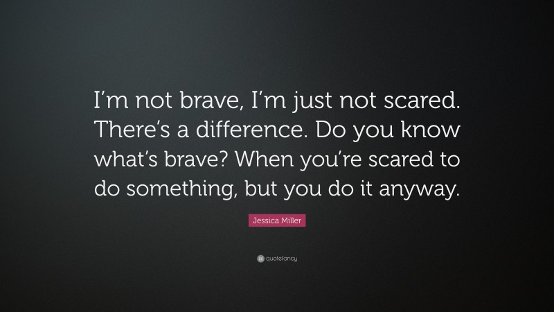 Jessica Miller Quote: “I’m not brave, I’m just not scared. There’s a difference. Do you know what’s brave? When you’re scared to do something, but you do it anyway.”