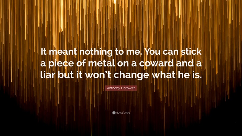 Anthony Horowitz Quote: “It meant nothing to me. You can stick a piece of metal on a coward and a liar but it won’t change what he is.”