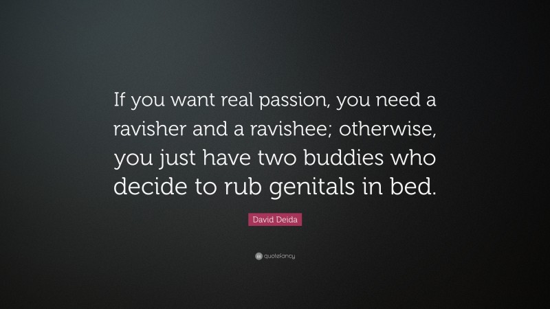David Deida Quote: “If you want real passion, you need a ravisher and a ravishee; otherwise, you just have two buddies who decide to rub genitals in bed.”