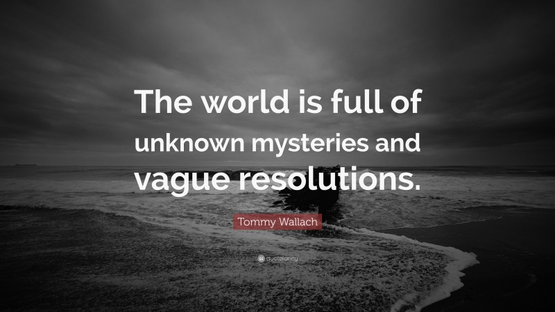 Tommy Wallach Quote: “The world is full of unknown mysteries and vague resolutions.”