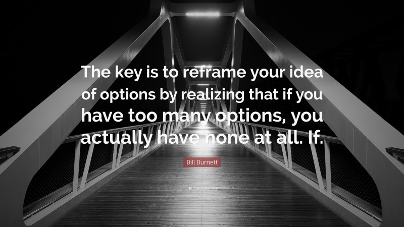 Bill Burnett Quote: “The key is to reframe your idea of options by realizing that if you have too many options, you actually have none at all. If.”