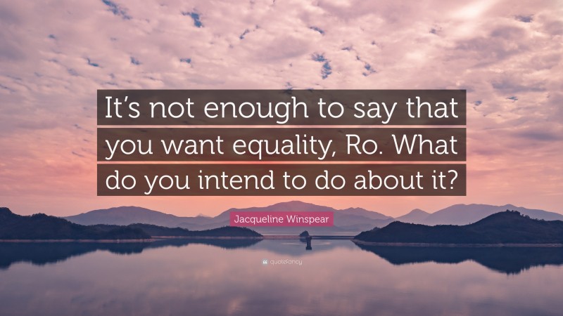 Jacqueline Winspear Quote: “It’s not enough to say that you want equality, Ro. What do you intend to do about it?”