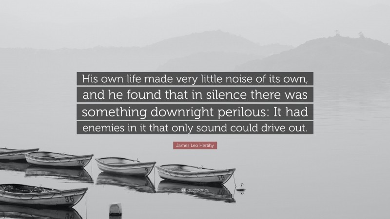 James Leo Herlihy Quote: “His own life made very little noise of its own, and he found that in silence there was something downright perilous: It had enemies in it that only sound could drive out.”