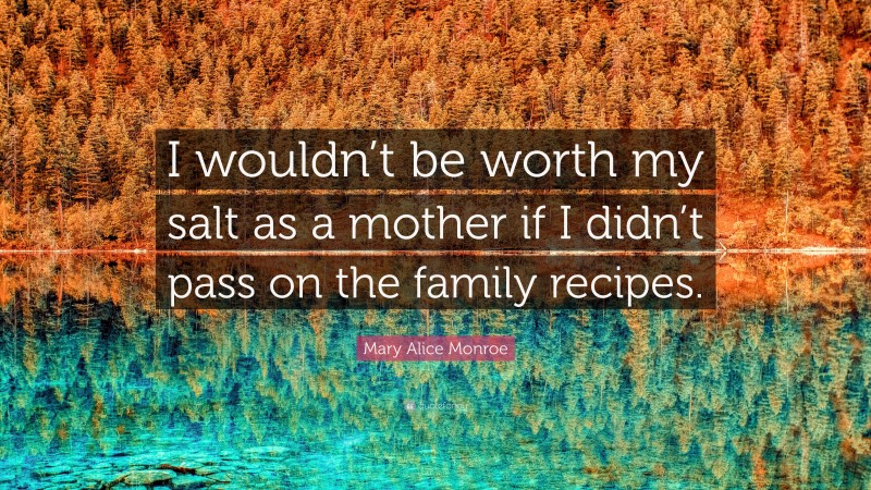 Mary Alice Monroe Quote: “I wouldn’t be worth my salt as a mother if I didn’t pass on the family recipes.”