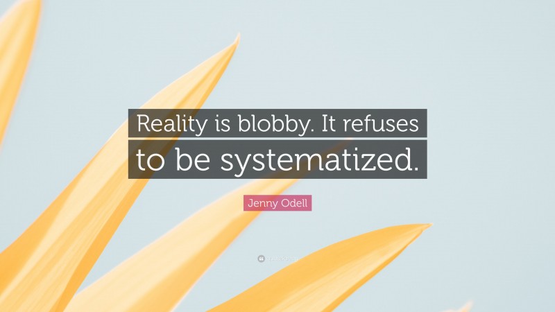 Jenny Odell Quote: “Reality is blobby. It refuses to be systematized.”