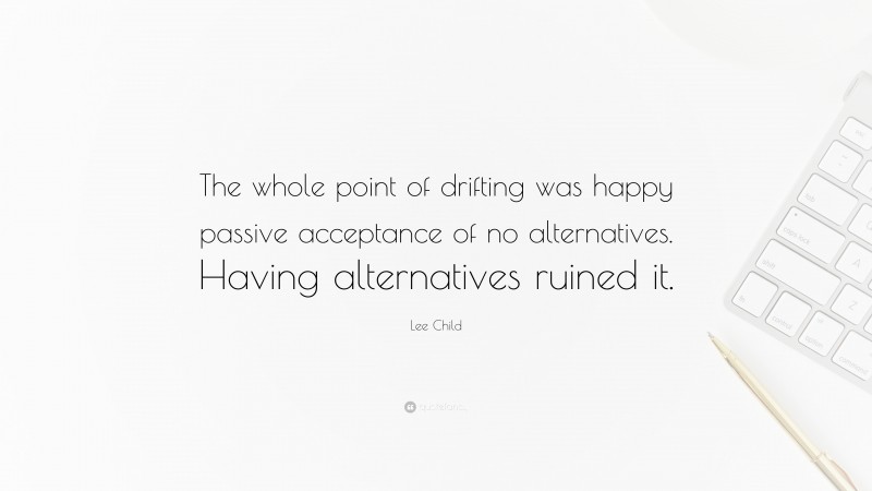 Lee Child Quote: “The whole point of drifting was happy passive acceptance of no alternatives. Having alternatives ruined it.”
