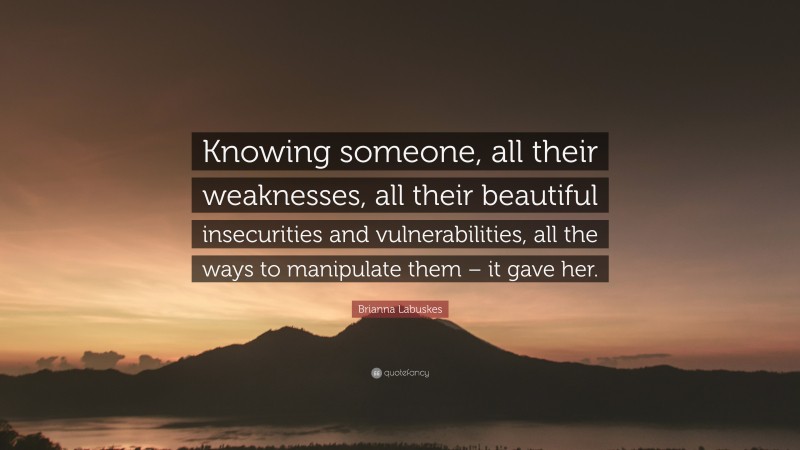 Brianna Labuskes Quote: “Knowing someone, all their weaknesses, all their beautiful insecurities and vulnerabilities, all the ways to manipulate them – it gave her.”