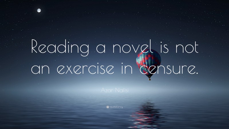 Azar Nafisi Quote: “Reading a novel is not an exercise in censure.”