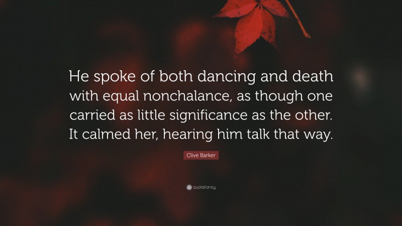 Clive Barker Quote: “He spoke of both dancing and death with equal nonchalance, as though one carried as little significance as the other. It calmed her, hearing him talk that way.”