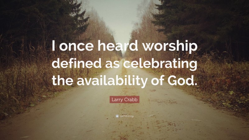 Larry Crabb Quote: “I once heard worship defined as celebrating the availability of God.”