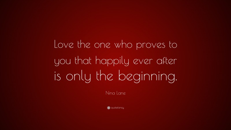 Nina Lane Quote: “Love the one who proves to you that happily ever after is only the beginning.”