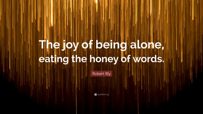 Robert Bly Quote: “The joy of being alone, eating the honey of words.”