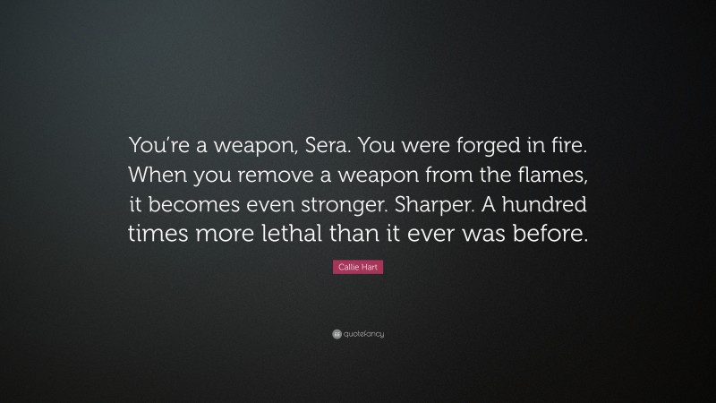 Callie Hart Quote: “You’re a weapon, Sera. You were forged in fire. When you remove a weapon from the flames, it becomes even stronger. Sharper. A hundred times more lethal than it ever was before.”
