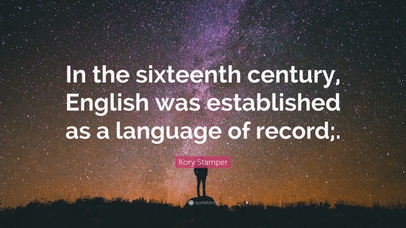 Kory Stamper Quote: “In the sixteenth century, English was established as a language of record;.”