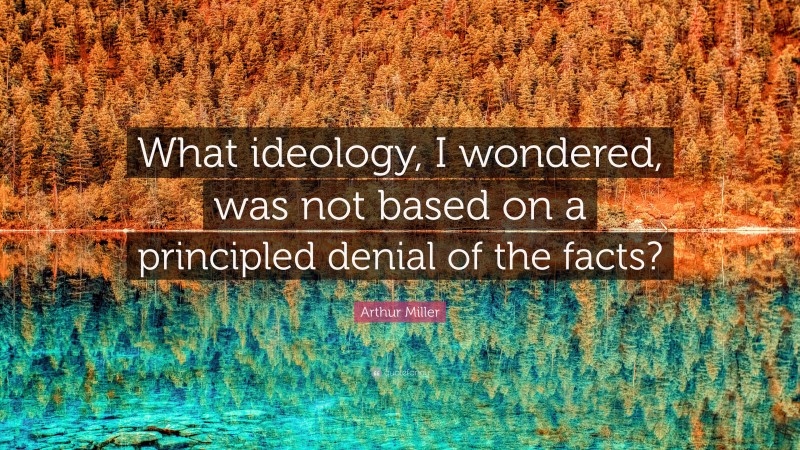 Arthur Miller Quote: “What ideology, I wondered, was not based on a principled denial of the facts?”