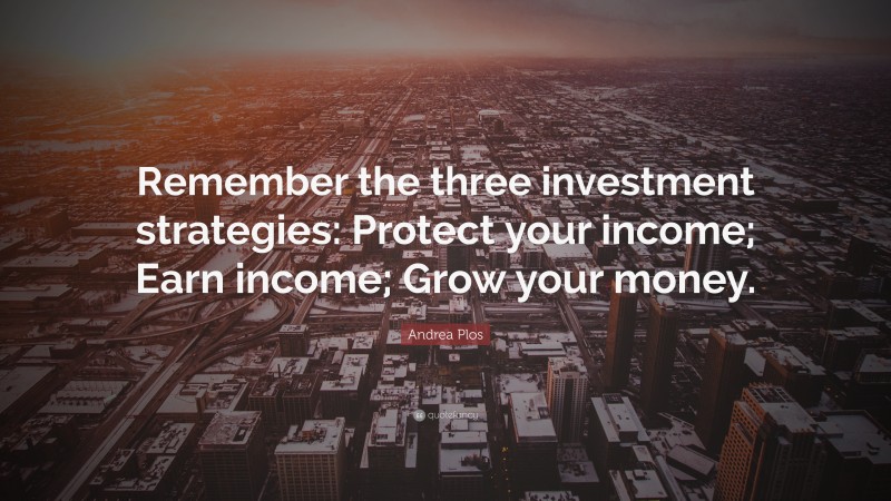 Andrea Plos Quote: “Remember the three investment strategies: Protect your income; Earn income; Grow your money.”