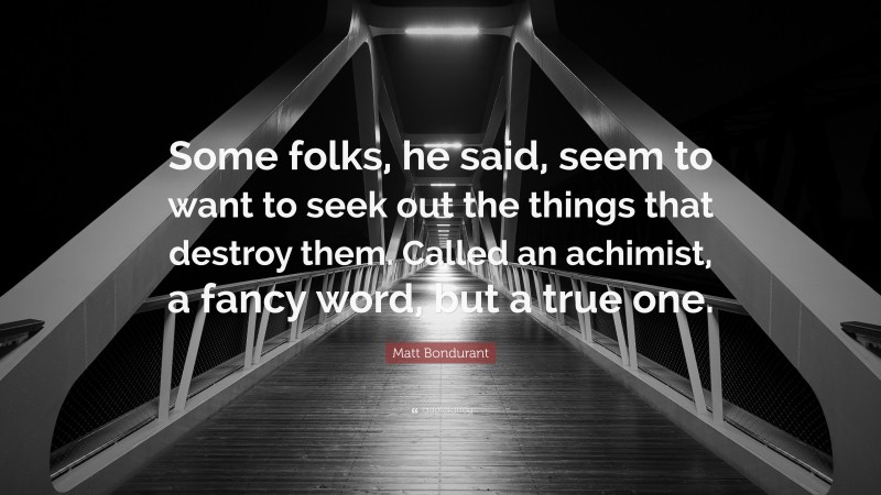 Matt Bondurant Quote: “Some folks, he said, seem to want to seek out the things that destroy them. Called an achimist, a fancy word, but a true one.”