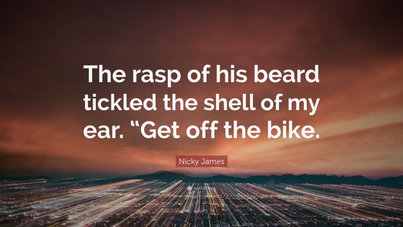 Nicky James Quote: “The rasp of his beard tickled the shell of my ear. “Get off the bike.”