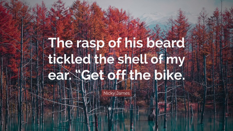 Nicky James Quote: “The rasp of his beard tickled the shell of my ear. “Get off the bike.”