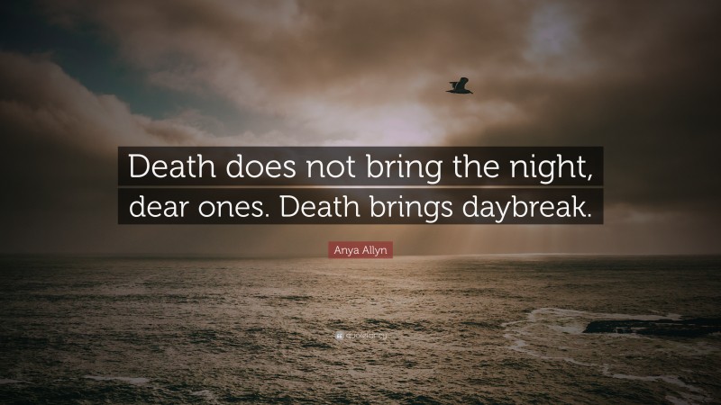 Anya Allyn Quote: “Death does not bring the night, dear ones. Death brings daybreak.”