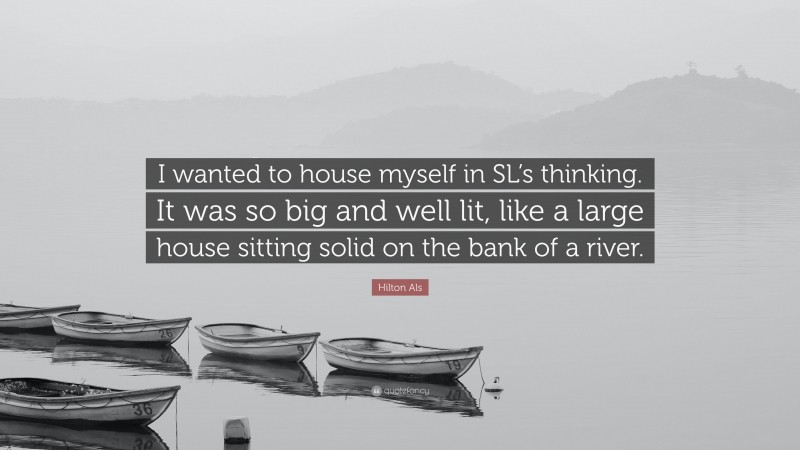 Hilton Als Quote: “I wanted to house myself in SL’s thinking. It was so big and well lit, like a large house sitting solid on the bank of a river.”