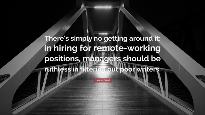 Jason Fried Quote: “There’s simply no getting around it: in hiring for remote-working positions, managers should be ruthless in filtering out poor writers.”