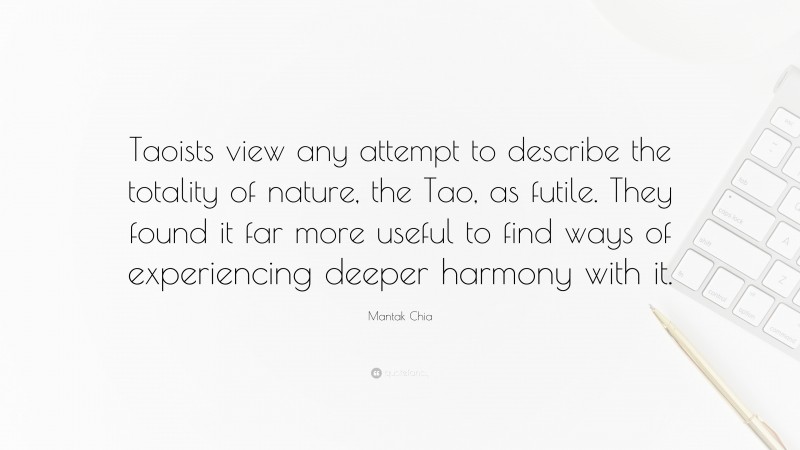 Mantak Chia Quote: “Taoists view any attempt to describe the totality of nature, the Tao, as futile. They found it far more useful to find ways of experiencing deeper harmony with it.”