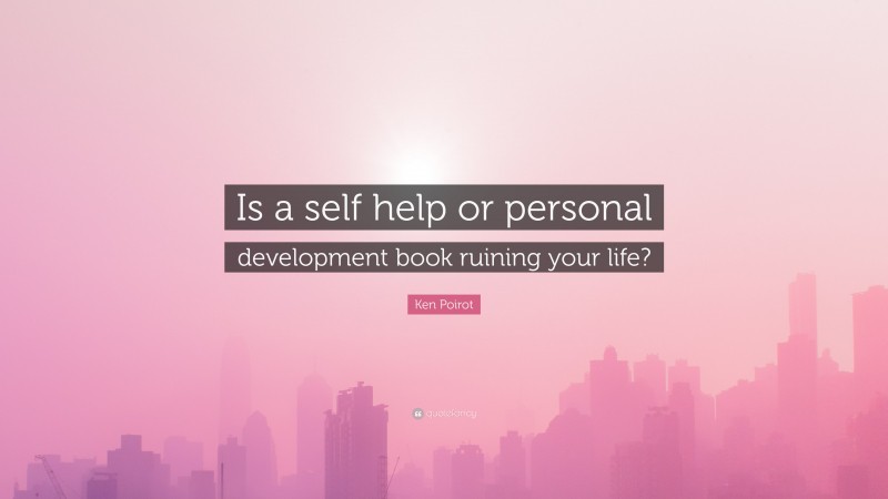 Ken Poirot Quote: “Is a self help or personal development book ruining your life?”